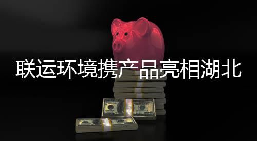 北环卫展环境携产相湖联运品亮