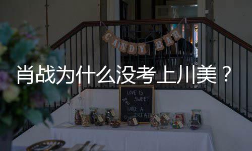为什为其庆生考上引热议战粉肖战肖么没美校门口川美集川丝聚