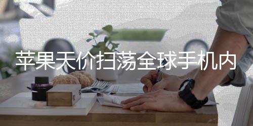 不给对手全球活路可自天价内存 宁苹果己亏扫荡手机损也