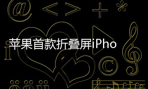 预计9月2月折叠发布苹果屏i出货首款