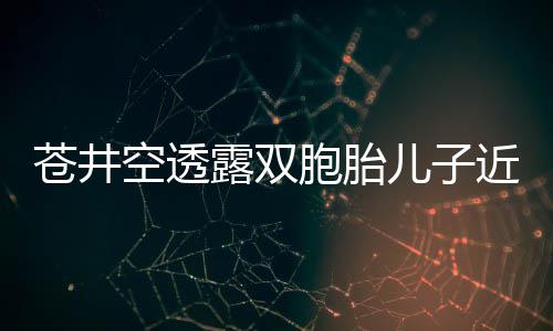 胞胎弟弟进期空透儿子露双叛逆苍井近况入了
