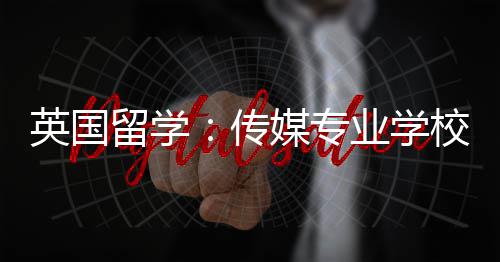 英国业学校推媒专留学传荐