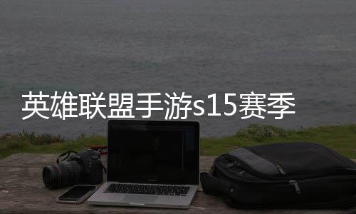 位继候结英雄英雄一览么时联盟联盟承表季什季段手游5赛束 手游6赛