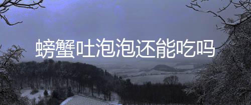 吐泡能吃吗螃蟹泡还
