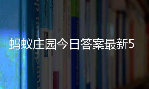 答案答题答案5月庄园最新庄园蚂蚁每日今日4日