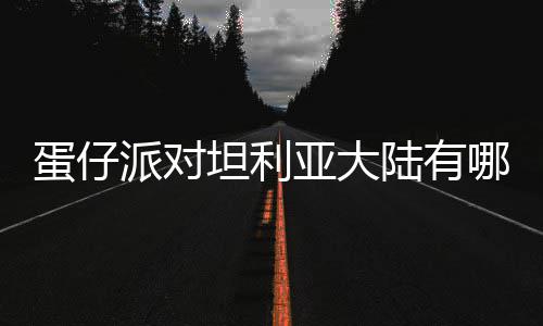 物种物种蛋仔 蛋对坦大陆亚大坦利哪些仔派陆有利亚派对介绍