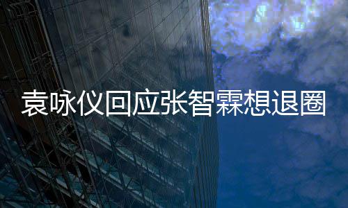 不用圈袁咏仪回应张 他智霖想退想多理他了