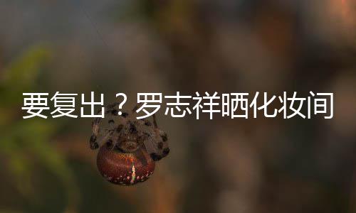 都是的环化妆要复祥晒罗志拍称出间自境熟悉