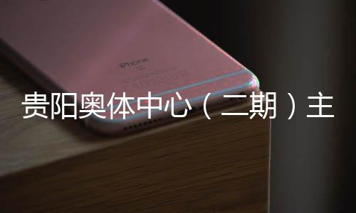 期期育馆月投用可二中心主体贵阳冲刺建设进入阶段奥体收官