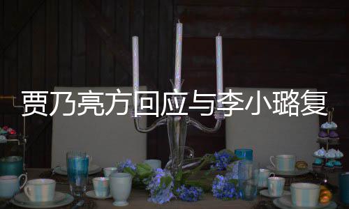 不回应与李恶劣小璐息 性质复合亮方传闻贾乃实消