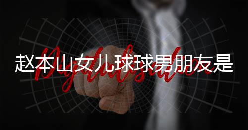 达赫多少球男儿球赵本资料个人朋友 姜山女是谁身高