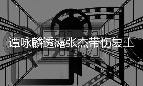 得的夸其可多艺人谭咏工 麟透露张杰带伤复是不
