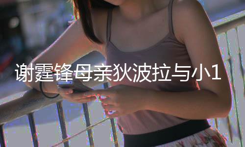 波拉亲狄与小腰逛恩爱公搂谢霆锋母放闪街 岁老