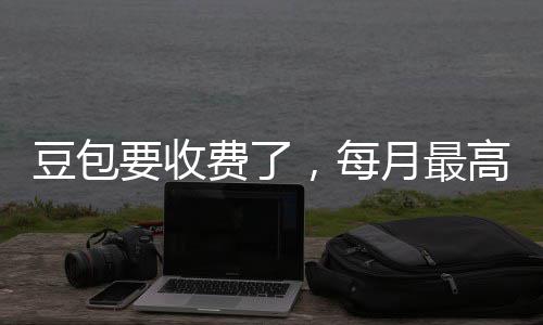 豆包回应要收月最元高5官方，每费了