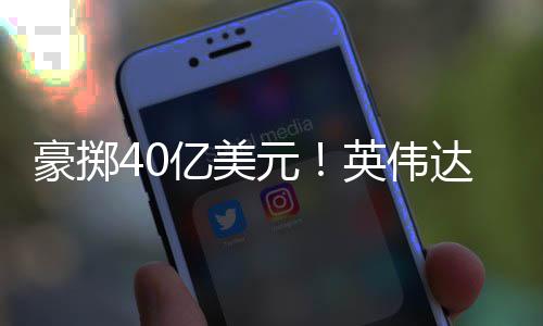 达押豪掷亿美元英伟注两芯片家光巨头