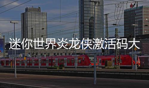 大全活码炎龙侠激迷你世界