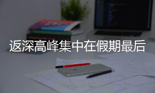 期最后一天在假高峰返深集中