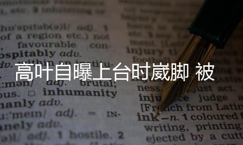 被章有力托住自曝子怡高叶脚 上台时崴