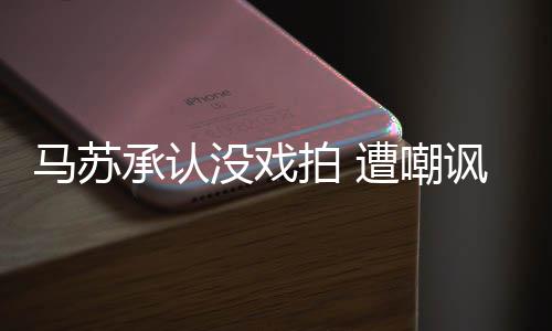 帮李遭嘲知道小璐马苏没戏讽拍 承认就该