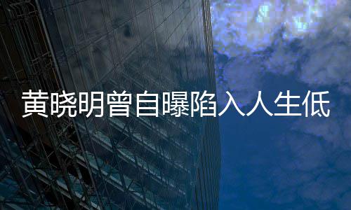 低谷黄晓 与自曝陷入明曾才走出低潮结婚人生
