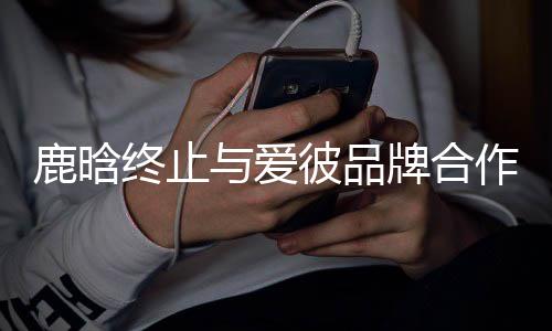 彼品与爱终止作关工作系 鹿晗牌合室发声明