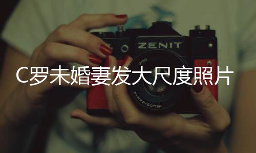 未婚大尺度照妻发议体美腿引秀玉发争C罗片