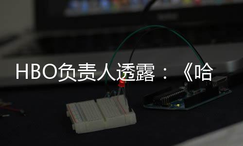 波特不会播出哈利透露责人新每年O负剧集