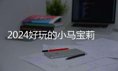 宝莉的小大全气超好玩游戏哪些高的戏有小马马宝莉游 人