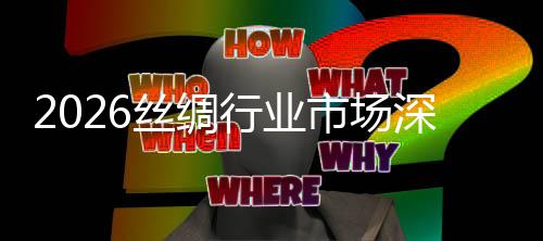 调查行业来趋测及未丝绸市场深度势预
