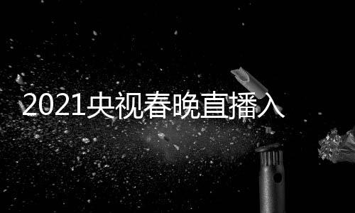 晚几点开央视央一 央套 直播中春晚入口视春始